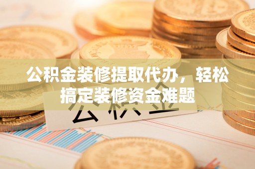 微山公积金装修提取代办，轻松搞定装修资金难题