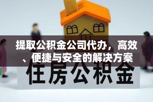 微山提取公积金公司代办，高效、便捷与安全的解决方案