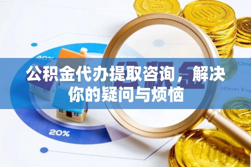 微山公积金代办提取咨询，解决你的疑问与烦恼