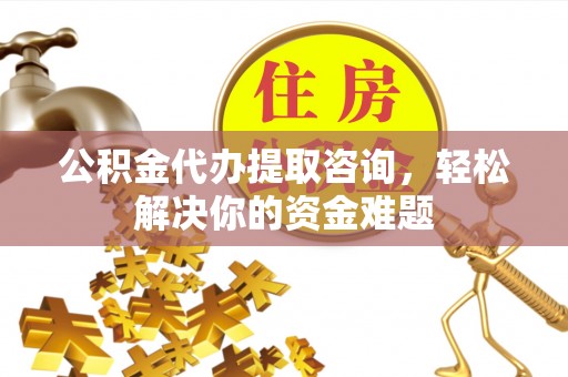 微山公积金代办提取咨询，轻松解决你的资金难题