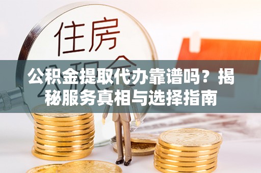 微山公积金提取代办靠谱吗？揭秘服务真相与选择指南