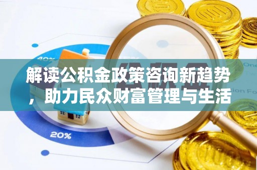 微山解读公积金政策咨询新趋势，助力民众财富管理与生活规划