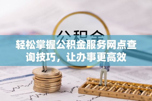 微山轻松掌握公积金服务网点查询技巧，让办事更高效