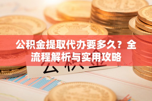 微山公积金提取代办要多久？全流程解析与实用攻略