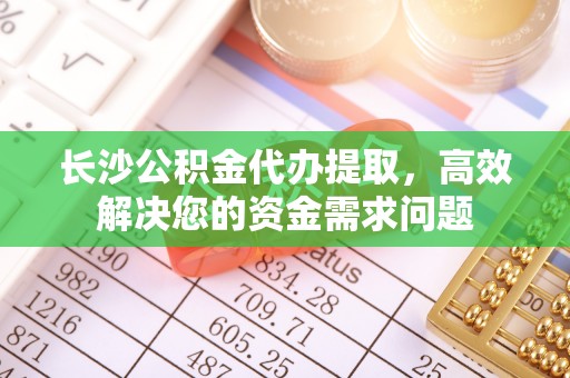 微山长沙公积金代办提取，高效解决您的资金需求问题