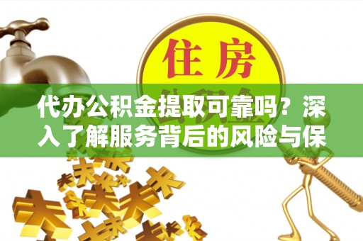 微山代办公积金提取可靠吗？深入了解服务背后的风险与保障