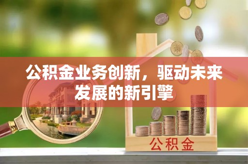 微山公积金业务创新，驱动未来发展的新引擎