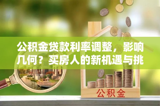 微山公积金贷款利率调整，影响几何？买房人的新机遇与挑战
