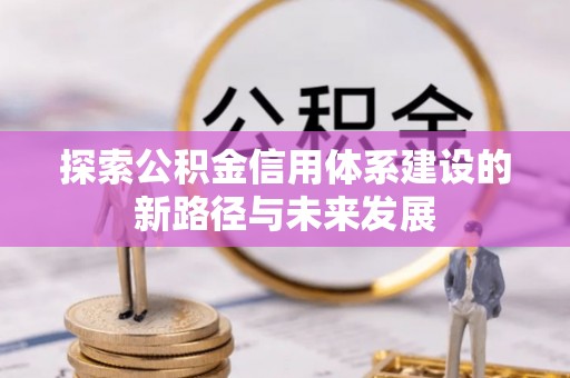 微山探索公积金信用体系建设的新路径与未来发展