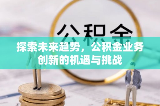 微山探索未来趋势，公积金业务创新的机遇与挑战