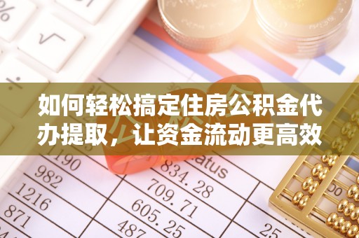 微山如何轻松搞定住房公积金代办提取，让资金流动更高效