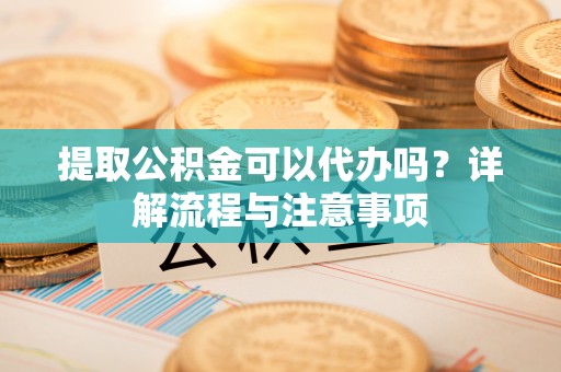 微山提取公积金可以代办吗？详解流程与注意事项