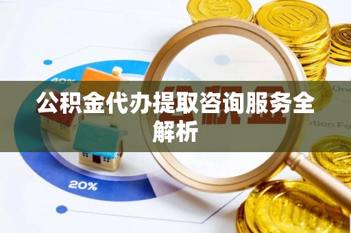 微山公积金代办提取咨询服务全解析