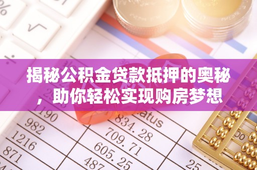 微山揭秘公积金贷款抵押的奥秘，助你轻松实现购房梦想