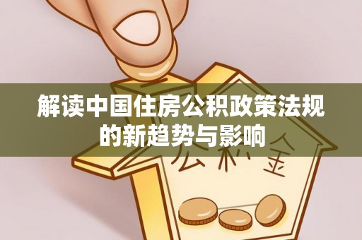 微山解读中国住房公积政策法规的新趋势与影响