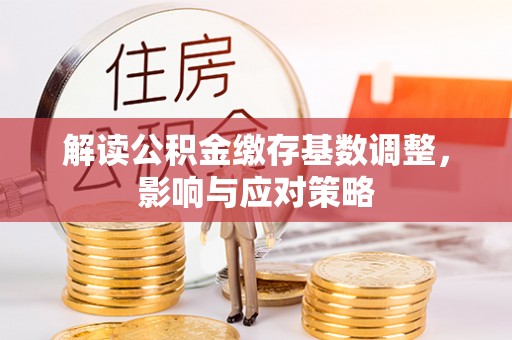 微山解读公积金缴存基数调整，影响与应对策略