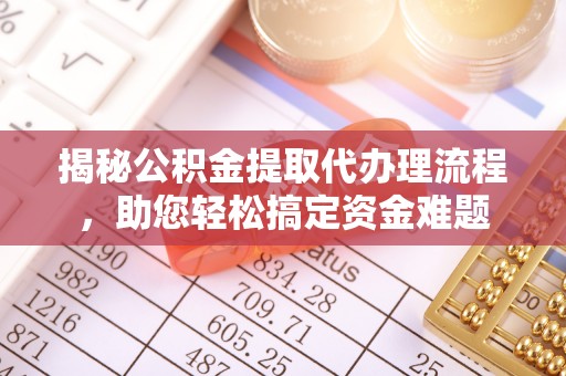 微山揭秘公积金提取代办理流程，助您轻松搞定资金难题