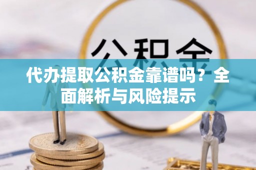 微山代办提取公积金靠谱吗？全面解析与风险提示